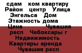 сдам 1-ком квартиру › Район ­ центр › Улица ­ Энгельса › Дом ­ 3 › Этажность дома ­ 9 › Цена ­ 8 500 - Чувашия респ., Чебоксары г. Недвижимость » Квартиры аренда   . Чувашия респ.